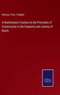 A Rudimentary Treatise on the Principles of Construction in the Carpentry and Joinery of Roofs - Hardcover