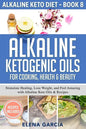 Alkaline Ketogenic Oils For Cooking, Health & Beauty: Stimulate Healing, Lose Weight and Feel Amazing with Alkaline Keto Oils & Recipes - Paperback