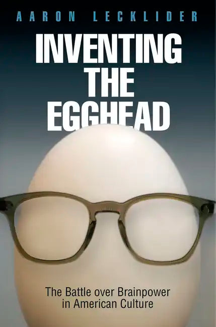 Inventing the Egghead: The Battle Over Brainpower in American Culture - Hardcover