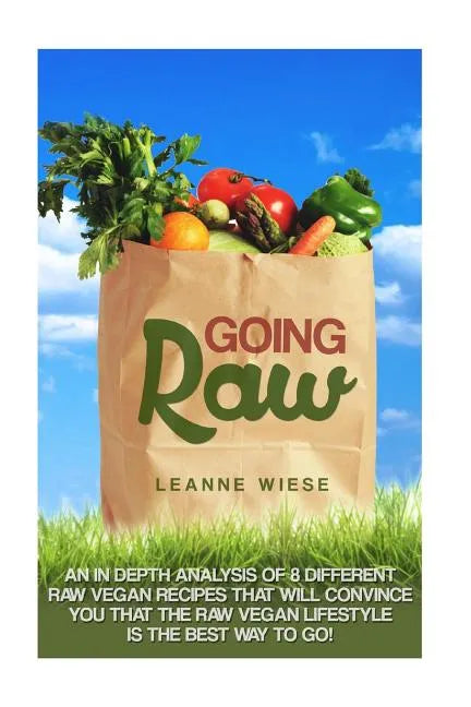 Going Raw: An In-Depth Analysis of 8 Different Raw Vegan Recipes That Will Convince You That The Raw Vegan Lifestyle is The Best Way To Go - Paperback
