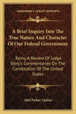 A Brief Inquiry Into the True Nature and Character of Our Federal Government: Being a Review of Judge Story's Commentaries on the Constitution of the - Paperback