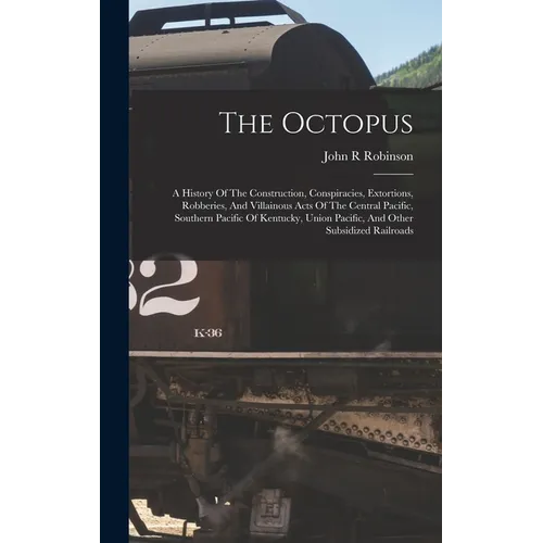 The Octopus; A History Of The Construction, Conspiracies, Extortions, Robberies, And Villainous Acts Of The Central Pacific, Southern Pacific Of Kentu - Hardcover