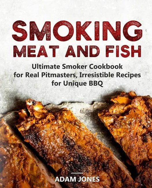 Smoking Meat and Fish: Ultimate Smoker Cookbook for Real Pitmasters, Irresistible Recipes for Unique BBQ - Paperback