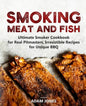 Smoking Meat and Fish: Ultimate Smoker Cookbook for Real Pitmasters, Irresistible Recipes for Unique BBQ - Paperback
