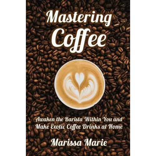 Mastering Coffee: Awaken the Barista Within You and Make Exotic Coffee Drinks at Home - Paperback