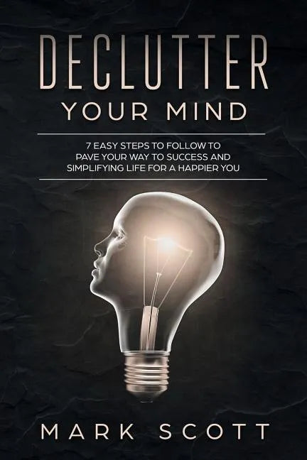 Declutter Your Mind: 7 Easy Steps to Follow to Pave Your Way to Success and Simplifying Life for a Happier You - Paperback