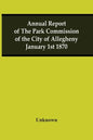 Annual Report Of The Park Commission Of The City Of Allegheny January 1St 1870 - Paperback