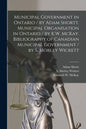 Municipal Government in Ontario [microform] / by Adam Shortt. Municipal Organisation in Ontario / by K.W. McKay. Bibliography of Canadian Municipal Go - Paperback