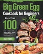 Big Green Egg Cookbook for Beginners: More Than 100 R Fresh and Tasty Barbecue Recipes to Grill, Smoke, Bake & Roast with Your Ceramic Grill - Paperback