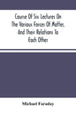 Course Of Six Lectures On The Various Forces Of Matter, And Their Relations To Each Other - Paperback