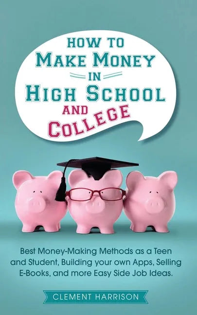 How to Make Money in High School and College: Best Money Making Methods as a Teen and Student, Building Your Own Apps, Selling E-books, and More Easy - Paperback