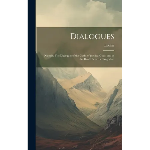 Dialogues: Namely, The Dialogues of the Gods, of the Sea-gods, and of the Dead: Zeus the Tragedian - Hardcover