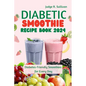 Diabetic Smoothie Recipe Book 2024: Healthy Diabetes-Friendly Smoothies for Every Day - Paperback