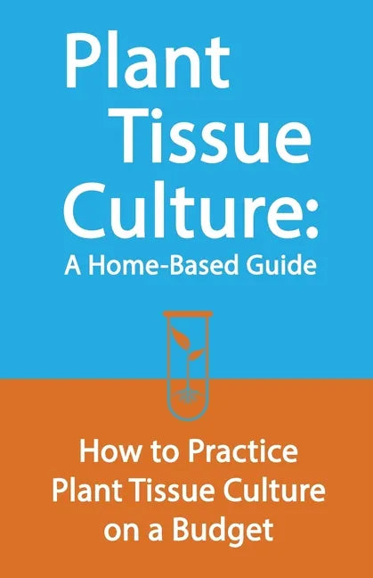 Plant Tissue Culture: A Home-Based Guide: How to Practice Plant Tissue Culture on a Budget - Paperback
