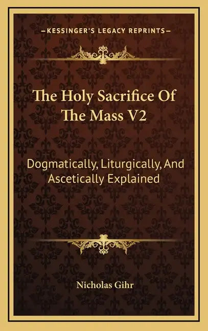 The Holy Sacrifice of the Mass V2: Dogmatically, Liturgically, and Ascetically Explained - Hardcover