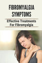 Fibromyalgia Symptoms: Effective Treatments For Fibromyalgia: Effective Treatments For Fibromyalgia - Paperback