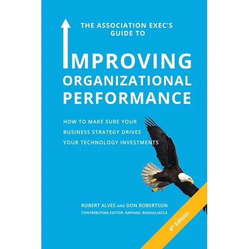 The Association Exec's Guide to Improving Organizational Performance: How to Make Sure Your Business Strategy Drives Your Technology Investments - Paperback
