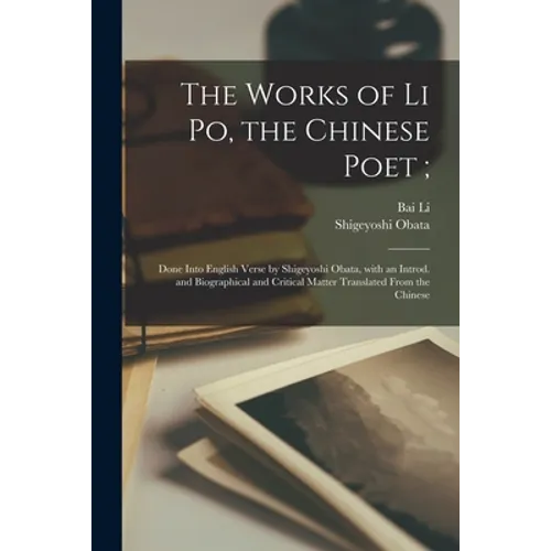 The Works of Li Po, the Chinese Poet;: Done Into English Verse by Shigeyoshi Obata, With an Introd. and Biographical and Critical Matter Translated Fr - Paperback