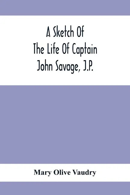A Sketch Of The Life Of Captain John Savage, J.P.: First Settler In Shefford County, 1792; Also The Early History Of St. John'S Church, West Shefford, - Paperback