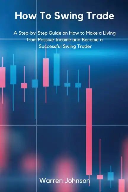 How To Swing Trade: A Step-by-Step Guide on How to Make a Living from Passive Income and Become a Successful Swing Trader - Paperback