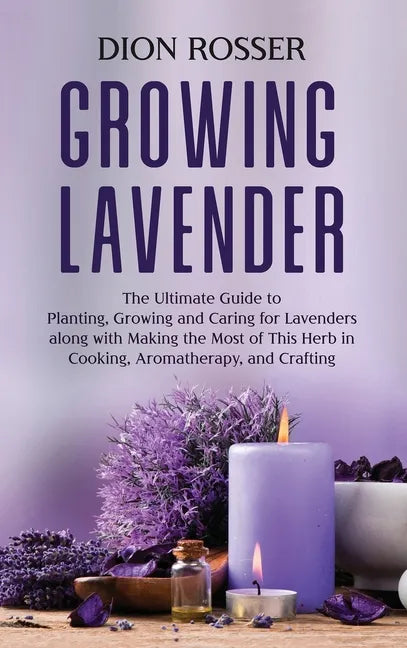 Growing Lavender: The Ultimate Guide to Planting, Growing and Caring for Lavenders along with Making the Most of This Herb in Cooking, A - Hardcover
