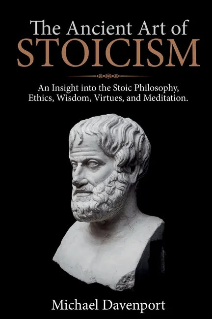 The Ancient Art of Stoicism: An Insight into the Stoic Philosophy, Ethics, Wisdom, Virtues, and Meditation - Paperback