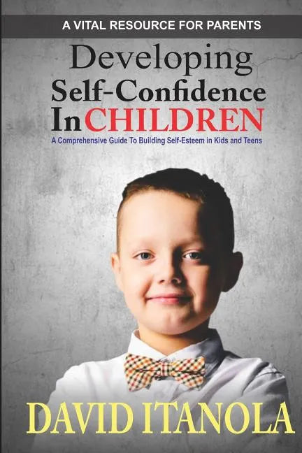 Developing Self-confidence in Children: A Comprehensive Guide to Building Self-Esteem in Kids & Teens - Paperback