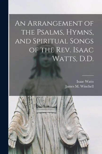 An Arrangement of the Psalms, Hymns, and Spiritual Songs of the Rev. Isaac Watts, D.D. - Paperback