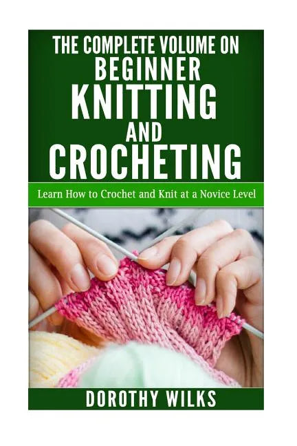 The Complete Volume on Beginner Knitting and Crocheting: Learn How to Crochet and Knit at a Novice Level - Paperback