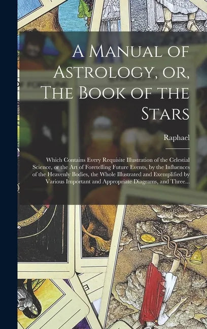 A Manual of Astrology, or, The Book of the Stars: Which Contains Every Requisite Illustration of the Celestial Science, or the Art of Foretelling Futu - Hardcover