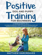 Positive Dog and Puppy Training for Beginners (2 Manuscripts in 1): The Complete Practical Guide to Raising an Amazing Puppy and Training an Incredibl - Paperback
