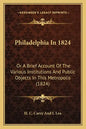 Philadelphia In 1824: Or A Brief Account Of The Various Institutions And Public Objects In This Metropolis (1824) - Paperback