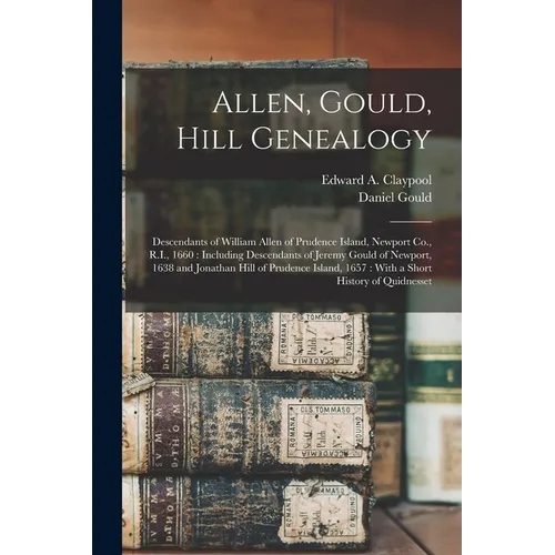 Allen, Gould, Hill Genealogy: Descendants of William Allen of Prudence Island, Newport Co., R.I., 1660: Including Descendants of Jeremy Gould of New - Paperback