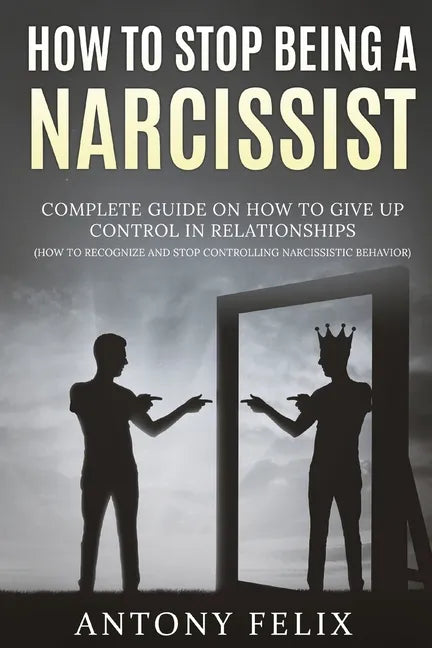 How To Stop Being A Narcissist: Complete Guide On How To Give Up Control In Relationships How To Recognize And Stop Controlling Narcissistic Behavior: - Paperback