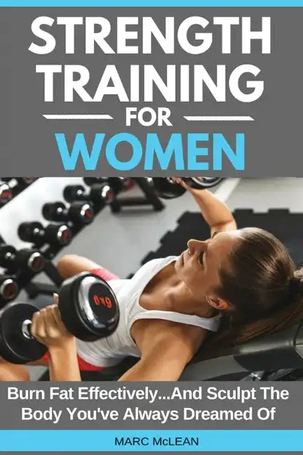 Strength Training For Women: Burn Fat Effectively...And Sculpt The Body You've Always Dreamed Of - Paperback