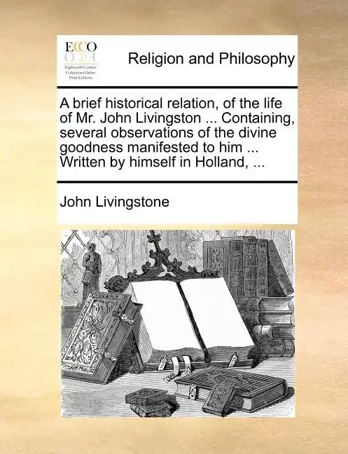 A Brief Historical Relation, of the Life of Mr. John Livingston ... Containing, Several Observations of the Divine Goodness Manifested to Him ... Writ - Paperback