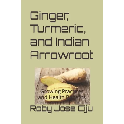 Ginger, Turmeric, and Indian Arrowroot: Growing Practices and Health Benefits - Paperback