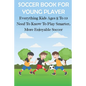 Soccer Book For Young Player Everything Kids Ages 8 To 12 Need To Know To Play Smarter, More Enjoyable Soccer: Soccer Books For Kids - Paperback
