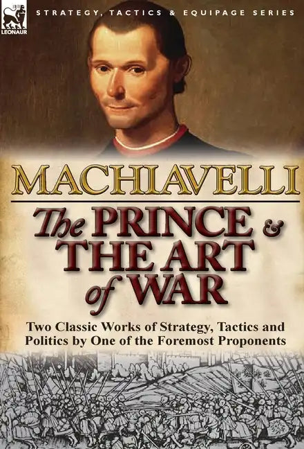 The Prince & The Art of War: Two Classic Works of Strategy, Tactics and Politics by One of the Foremost Proponents - Hardcover