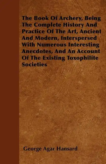 The Book Of Archery, Being The Complete History And Practice Of The Art, Ancient And Modern, Interspersed With Numerous Interesting Anecdotes, And An - Paperback