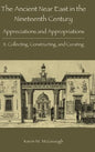 The Ancient Near East in the Nineteenth Century: Appreciations and Appropriations. II. Collecting, Constructing, and Curating - Hardcover