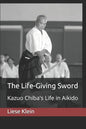 The Life-Giving Sword: Kazuo Chiba's Life in Aikido - Paperback