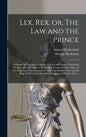 Lex, Rex, or, The Law and the Prince: a Dispute for the Just Prerogative of King and People, Containing the Reasons and Causes of the Most Necessary D - Hardcover