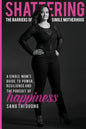 Shattering the Barriers of Single Motherhood: A Single Mom's Guide to Power, Resilience, and the Pursuit of Happiness - Paperback