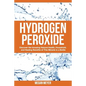 Hydrogen Peroxide: Discover the Amazing Natural Health, Household and Healing Benefits of This Miracle in a Bottle - Paperback