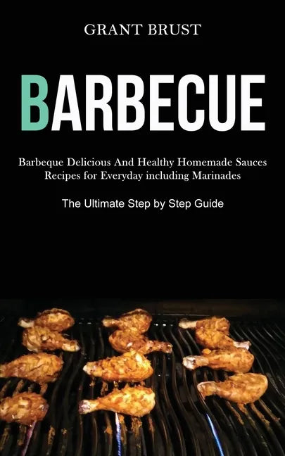 Barbeque: Barbeque Delicious And Healthy Homemade Sauces Recipes for Everyday including Marinades (The Ultimate Step by Step Guide) - Paperback