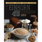 The Einkorn Cookbook: Discover the World's Purest and Most Ancient Form of Wheat: Delicious Flavor - Nutrient-Rich - Easy to Digest - Non-Hybridized - Paperback