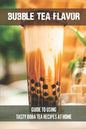Bubble Tea Flavor: Guide To Using Tasty Boba Tea Recipes At Home: Boba Tea Recipes - Paperback