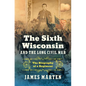 The Sixth Wisconsin and the Long Civil War: The Biography of a Regiment - Hardcover