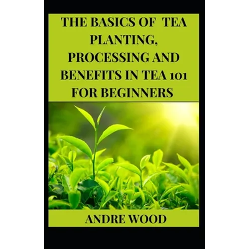 The Basics Of Tea Planting, Processing And Benefit In Tea 101 For Beginners - Paperback
